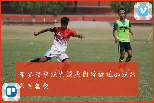 布克谈中投失误原因称被迫远投结果可接受