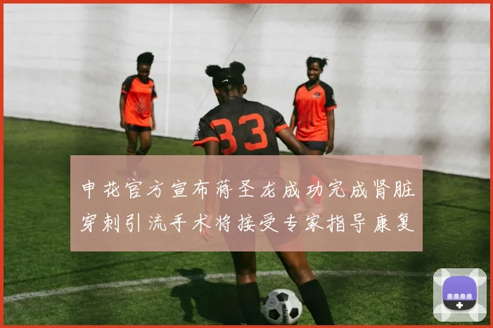 申花官方宣布蒋圣龙成功完成肾脏穿刺引流手术将接受专家指导康复治疗