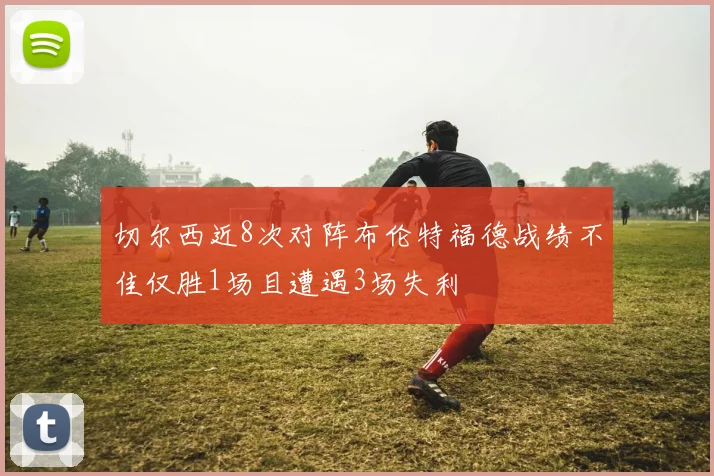 切尔西近8次对阵布伦特福德战绩不佳仅胜1场且遭遇3场失利