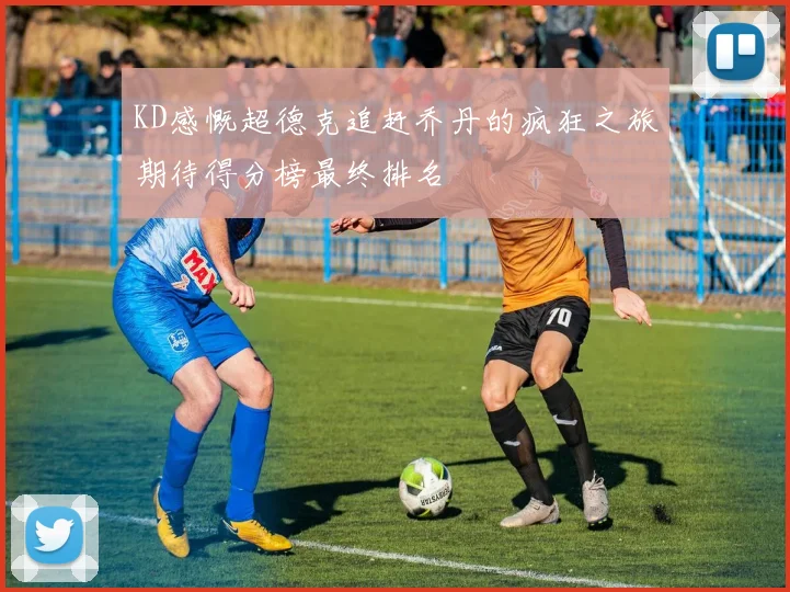 KD感慨超德克追赶乔丹的疯狂之旅期待得分榜最终排名