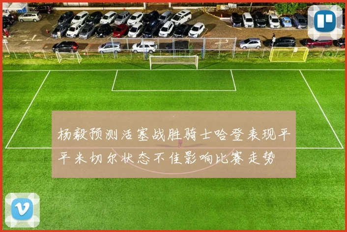 杨毅预测活塞战胜骑士哈登表现平平米切尔状态不佳影响比赛走势
