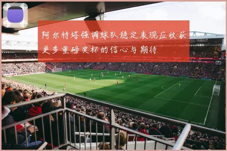 阿尔特塔强调球队稳定表现应收获更多重磅奖杯的信心与期待