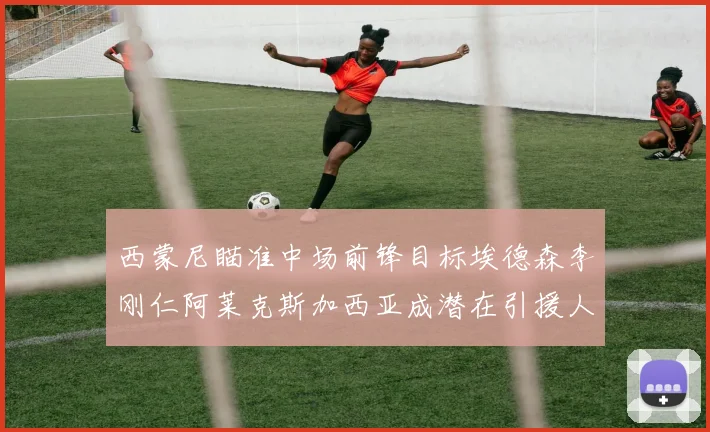 西蒙尼瞄准中场前锋目标埃德森李刚仁阿莱克斯加西亚成潜在引援人选