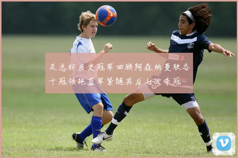 足总杯历史冠军回顾阿森纳曼联各十冠领跑蓝军紧随其后七次夺冠