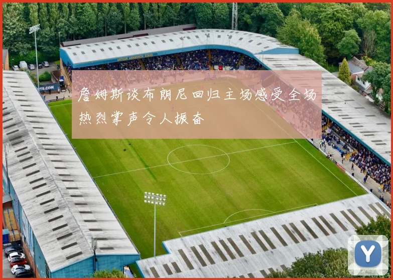 詹姆斯谈布朗尼回归主场感受全场热烈掌声令人振奋