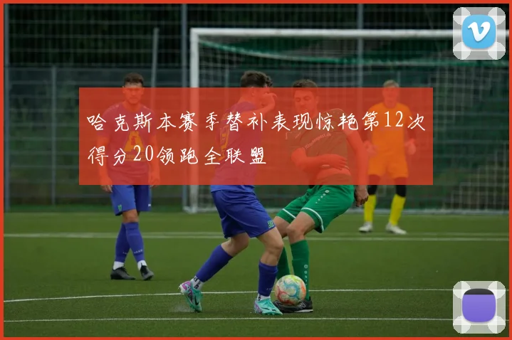 哈克斯本赛季替补表现惊艳第12次得分20领跑全联盟