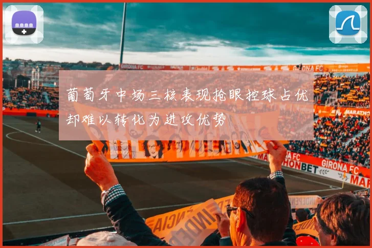 葡萄牙中场三核表现抢眼控球占优却难以转化为进攻优势