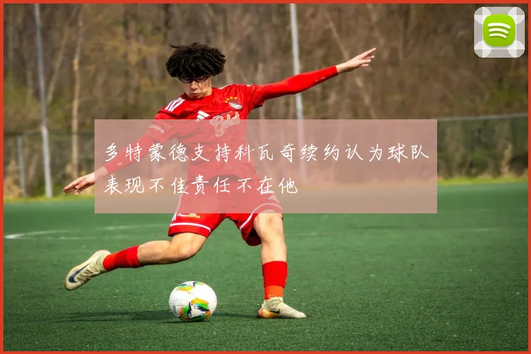多特蒙德支持科瓦奇续约认为球队表现不佳责任不在他