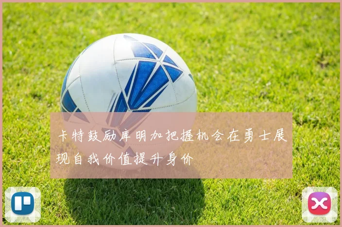 卡特鼓励库明加把握机会在勇士展现自我价值提升身价