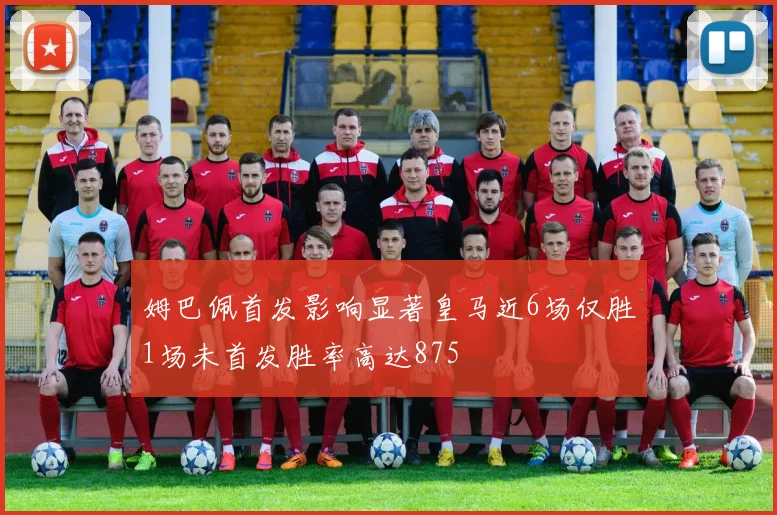 姆巴佩首发影响显著皇马近6场仅胜1场未首发胜率高达875
