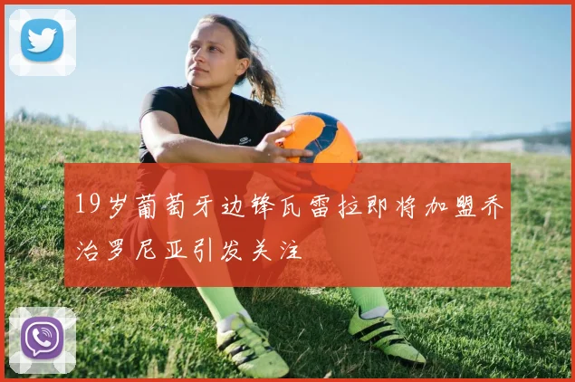 19岁葡萄牙边锋瓦雷拉即将加盟乔治罗尼亚引发关注