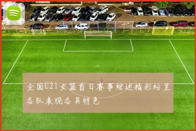 全国U21女篮首日赛事综述精彩纷呈各队表现各具特色