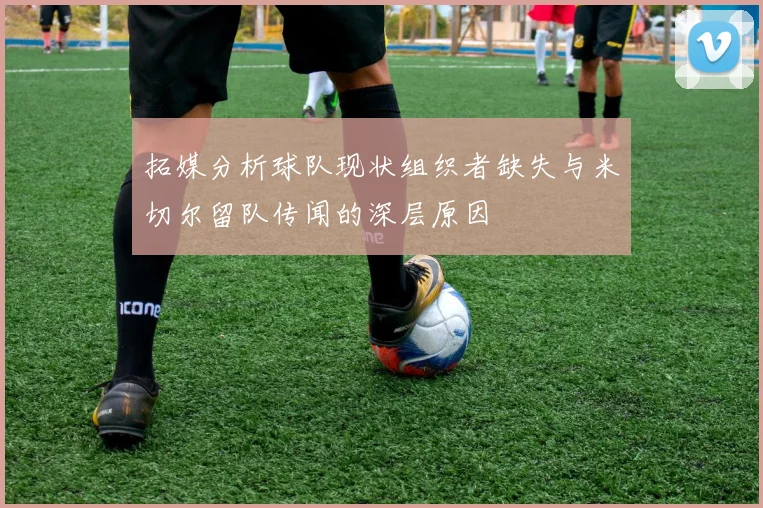 拓媒分析球队现状组织者缺失与米切尔留队传闻的深层原因