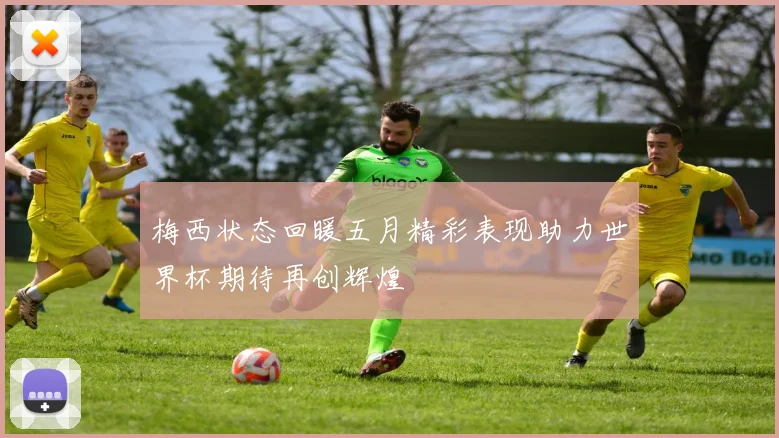 梅西状态回暖五月精彩表现助力世界杯期待再创辉煌