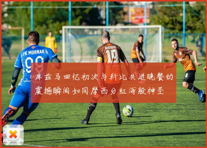 库兹马回忆初次与科比共进晚餐的震撼瞬间如同摩西分红海般神圣